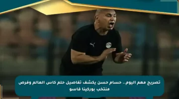 تصريح مهم اليوم.. حسام حسن يكشف تفاصيل حلم كأس العالم وفرص منتخب بوركينا فاسو